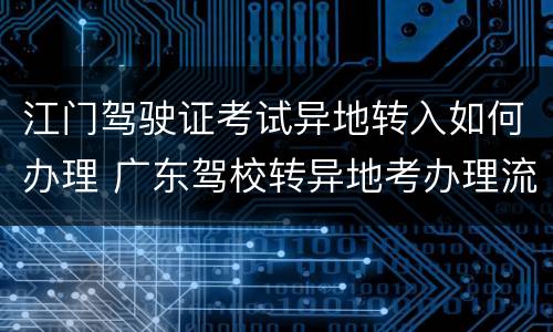 江门驾驶证考试异地转入如何办理 广东驾校转异地考办理流程