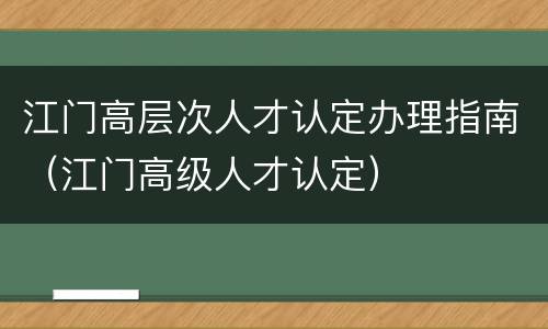 江门高层次人才认定办理指南（江门高级人才认定）