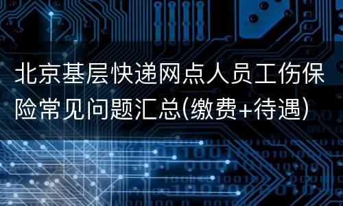 北京基层快递网点人员工伤保险常见问题汇总(缴费+待遇)