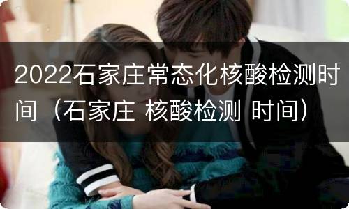 2022石家庄常态化核酸检测时间（石家庄 核酸检测 时间）