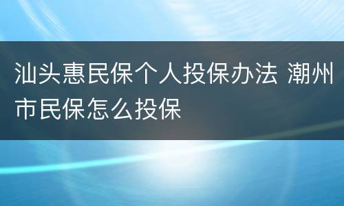 汕头惠民保个人投保办法 潮州市民保怎么投保