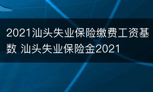 2021汕头失业保险缴费工资基数 汕头失业保险金2021