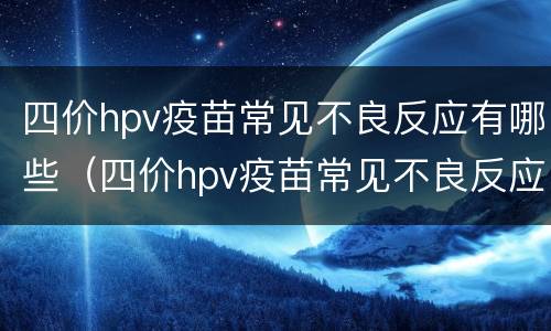 四价hpv疫苗常见不良反应有哪些（四价hpv疫苗常见不良反应有哪些症状）