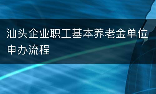 汕头企业职工基本养老金单位申办流程