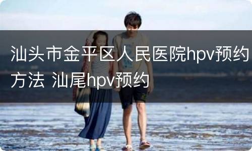 汕头市金平区人民医院hpv预约方法 汕尾hpv预约