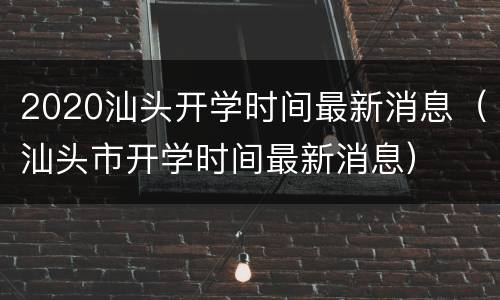 2020汕头开学时间最新消息（汕头市开学时间最新消息）