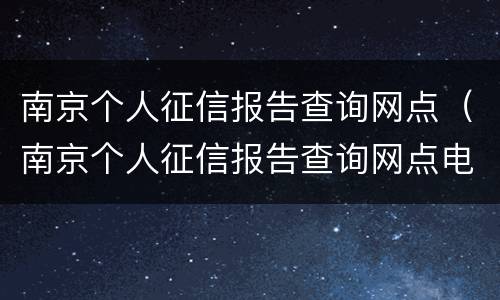 南京个人征信报告查询网点（南京个人征信报告查询网点电话）