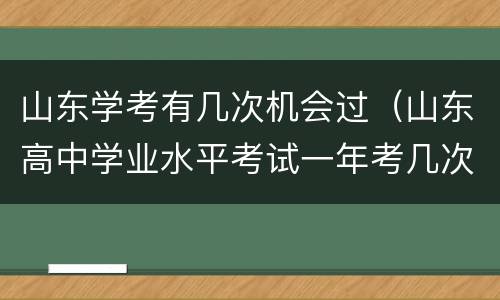 山东学考有几次机会过（山东高中学业水平考试一年考几次）