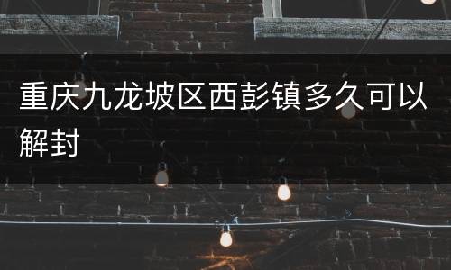 重庆九龙坡区西彭镇多久可以解封