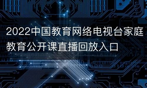 2022中国教育网络电视台家庭教育公开课直播回放入口