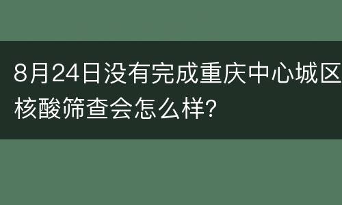 8月24日没有完成重庆中心城区核酸筛查会怎么样？