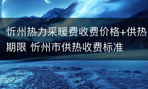 忻州热力采暖费收费价格+供热期限 忻州市供热收费标准