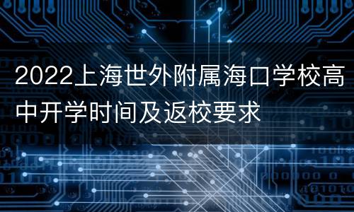 2022上海世外附属海口学校高中开学时间及返校要求