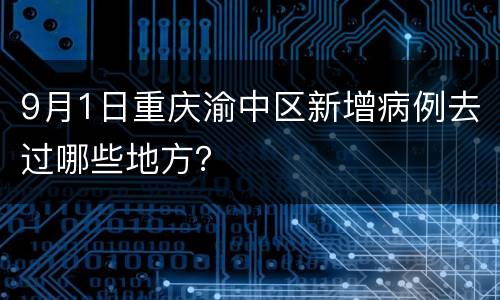 9月1日重庆渝中区新增病例去过哪些地方？