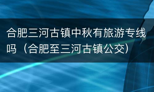 合肥三河古镇中秋有旅游专线吗（合肥至三河古镇公交）