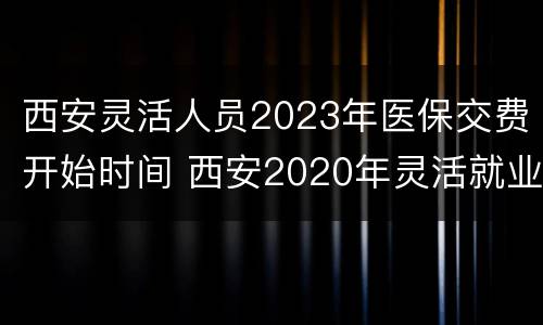 西安灵活人员2023年医保交费开始时间 西安2020年灵活就业人员社保缴费截止时间