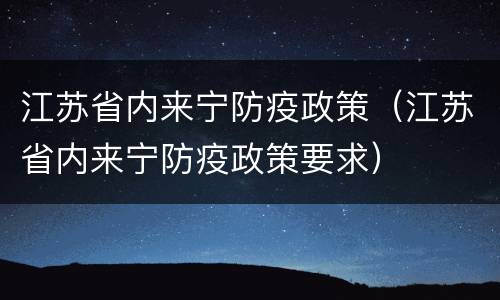 江苏省内来宁防疫政策（江苏省内来宁防疫政策要求）