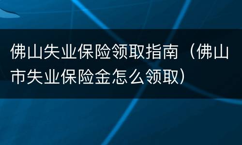 佛山失业保险领取指南（佛山市失业保险金怎么领取）