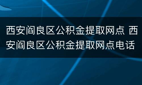 西安阎良区公积金提取网点 西安阎良区公积金提取网点电话