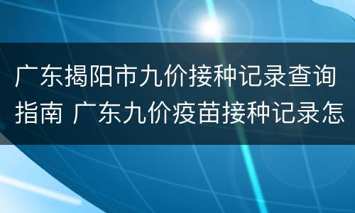 广东揭阳市九价接种记录查询指南 广东九价疫苗接种记录怎么查询