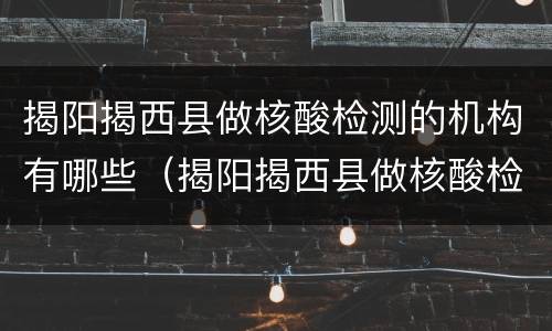 揭阳揭西县做核酸检测的机构有哪些（揭阳揭西县做核酸检测的机构有哪些呢）