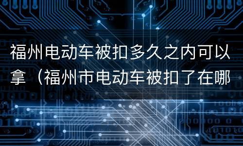 福州电动车被扣多久之内可以拿（福州市电动车被扣了在哪里拿）