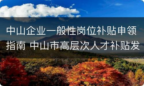 中山企业一般性岗位补贴申领指南 中山市高层次人才补贴发放时间