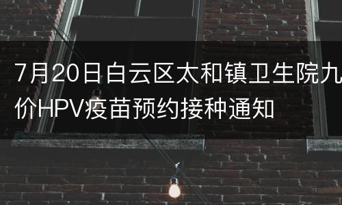 7月20日白云区太和镇卫生院九价HPV疫苗预约接种通知
