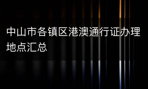 中山市各镇区港澳通行证办理地点汇总
