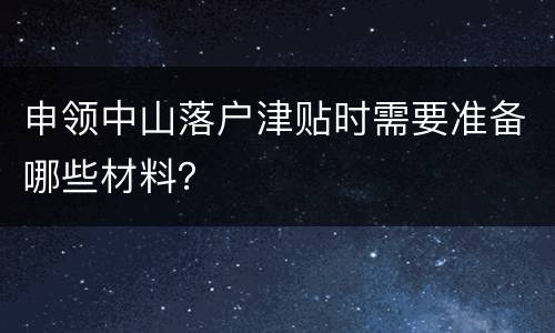 申领中山落户津贴时需要准备哪些材料？