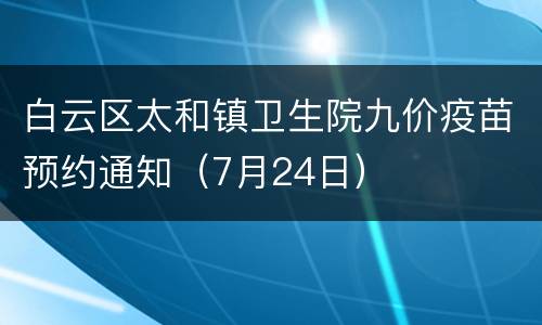 白云区太和镇卫生院九价疫苗预约通知（7月24日）