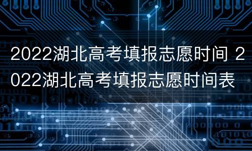 2022湖北高考填报志愿时间 2022湖北高考填报志愿时间表