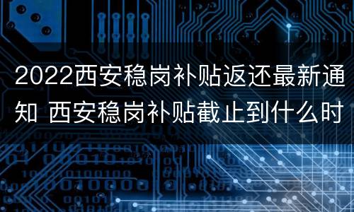 2022西安稳岗补贴返还最新通知 西安稳岗补贴截止到什么时候
