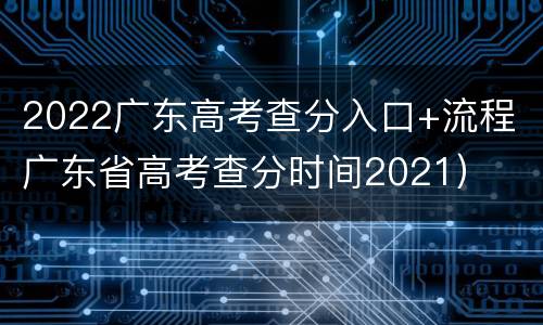 2022广东高考查分入口+流程（广东省高考查分时间2021）