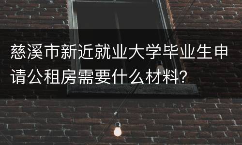 慈溪市新近就业大学毕业生申请公租房需要什么材料？
