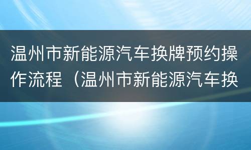 温州市新能源汽车换牌预约操作流程（温州市新能源汽车换牌预约操作流程图片）