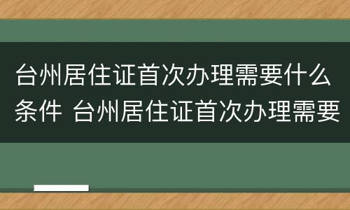 台州居住证首次办理需要什么条件 台州居住证首次办理需要什么条件和材料