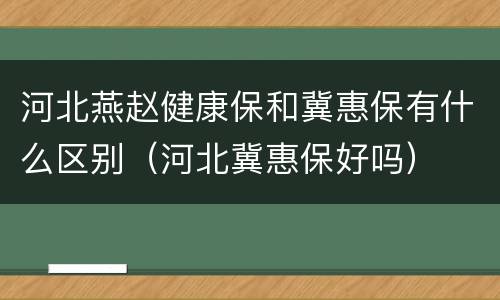 河北燕赵健康保和冀惠保有什么区别（河北冀惠保好吗）