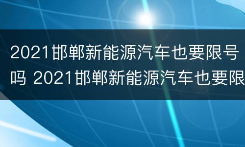 2021邯郸新能源汽车也要限号吗 2021邯郸新能源汽车也要限号吗今天