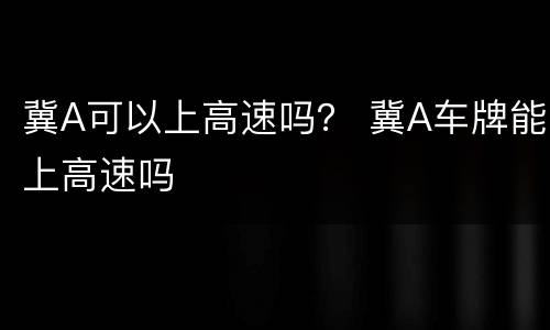 冀A可以上高速吗？ 冀A车牌能上高速吗