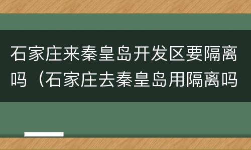 石家庄来秦皇岛开发区要隔离吗（石家庄去秦皇岛用隔离吗）