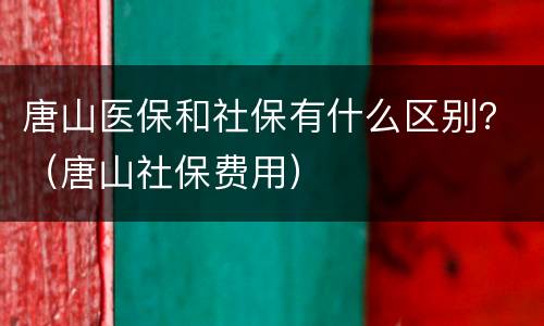 唐山医保和社保有什么区别？（唐山社保费用）