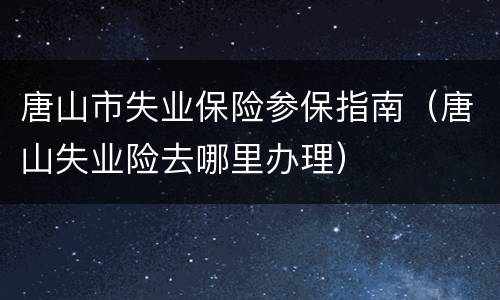 唐山市失业保险参保指南（唐山失业险去哪里办理）