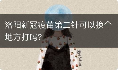 洛阳新冠疫苗第二针可以换个地方打吗？