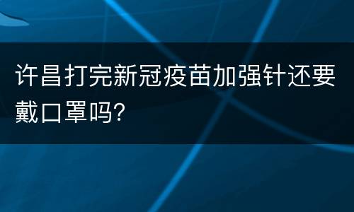 许昌打完新冠疫苗加强针还要戴口罩吗？
