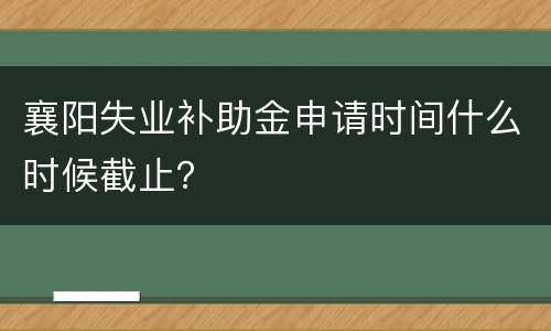 襄阳失业补助金申请时间什么时候截止？