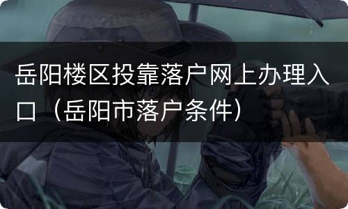 岳阳楼区投靠落户网上办理入口（岳阳市落户条件）