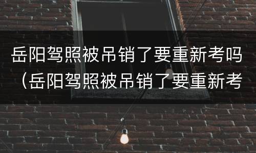岳阳驾照被吊销了要重新考吗（岳阳驾照被吊销了要重新考吗多少钱）