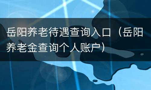 岳阳养老待遇查询入口（岳阳养老金查询个人账户）