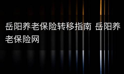 岳阳养老保险转移指南 岳阳养老保险网